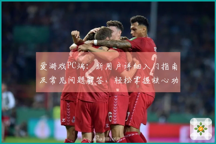 爱游戏PC端：新用户详细入门指南及常见问题解答，轻松掌握核心功能