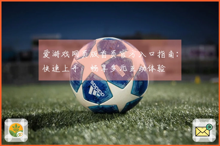 爱游戏网页版首页官方入口指南：快速上手，畅享多元互动体验