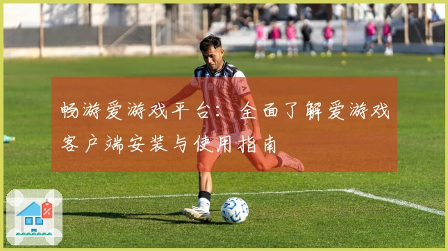 畅游爱游戏平台：全面了解爱游戏客户端安装与使用指南
