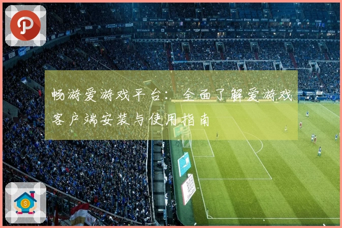 畅游爱游戏平台：全面了解爱游戏客户端安装与使用指南