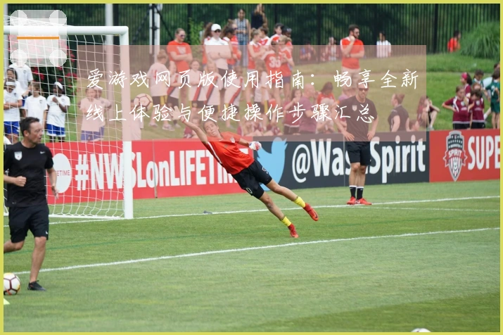 爱游戏网页版使用指南：畅享全新线上体验与便捷操作步骤汇总
