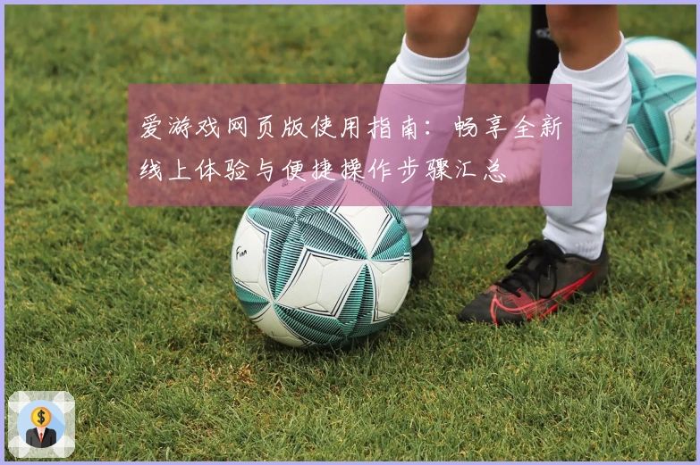 爱游戏网页版使用指南：畅享全新线上体验与便捷操作步骤汇总