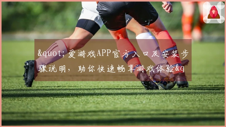 "爱游戏APP官方入口及安装步骤说明，助你快速畅享游戏体验"