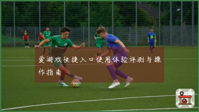 爱游戏快捷入口使用体验评测与操作指南