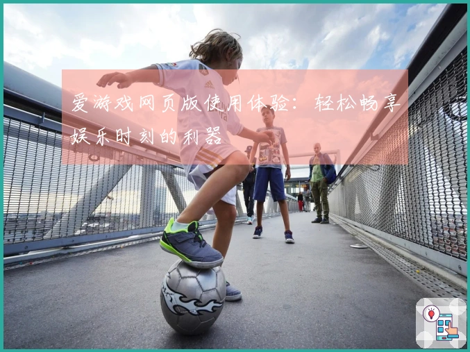 爱游戏网页版使用体验：轻松畅享娱乐时刻的利器