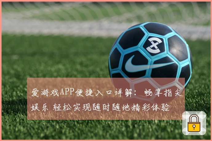 爱游戏APP便捷入口详解：畅享指尖娱乐 轻松实现随时随地精彩体验