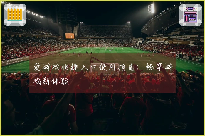 爱游戏快捷入口使用指南：畅享游戏新体验
