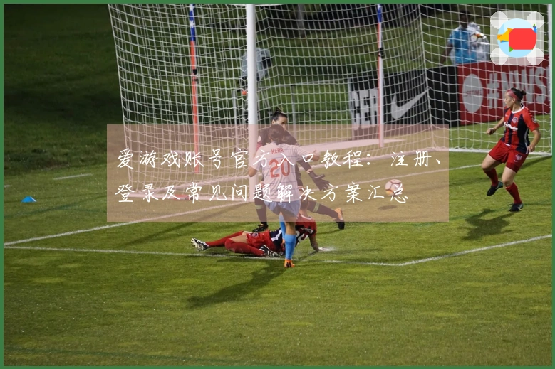 爱游戏账号官方入口教程：注册、登录及常见问题解决方案汇总
