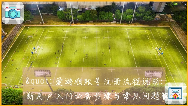 "爱游戏账号注册流程说明：新用户入门必备步骤与常见问题解答"