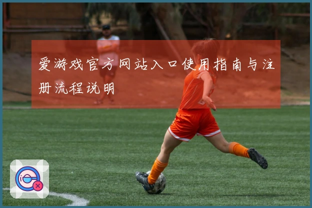 爱游戏官方网站入口使用指南与注册流程说明