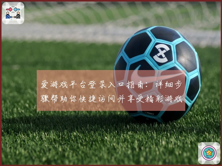 爱游戏平台登录入口指南：详细步骤帮助你快捷访问并享受精彩游戏体验