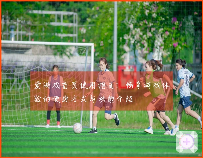 爱游戏首页使用指南：畅享游戏体验的便捷方式与功能介绍