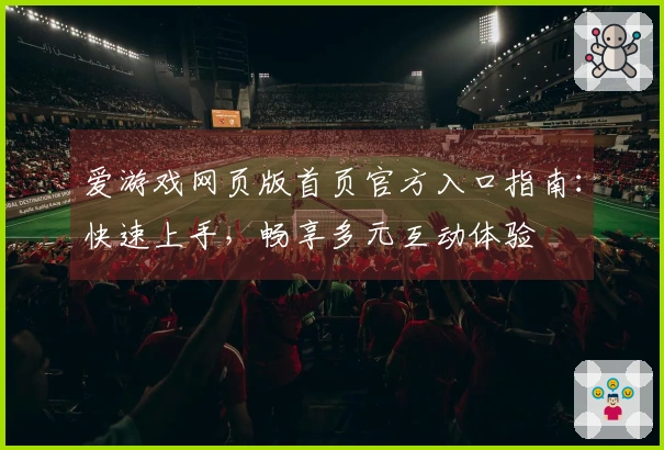 爱游戏网页版首页官方入口指南：快速上手，畅享多元互动体验