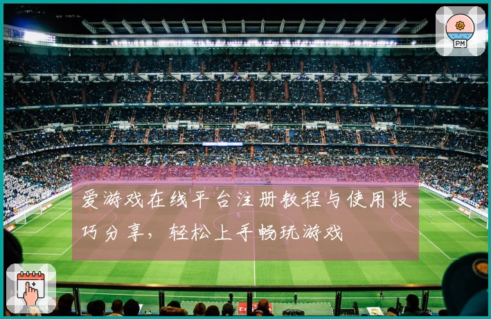 爱游戏在线平台注册教程与使用技巧分享，轻松上手畅玩游戏