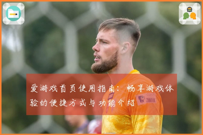 爱游戏首页使用指南：畅享游戏体验的便捷方式与功能介绍