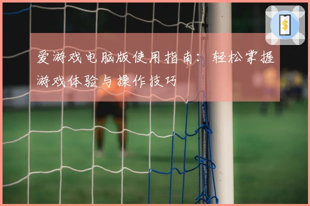 爱游戏电脑版使用指南：轻松掌握游戏体验与操作技巧