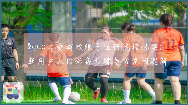 "爱游戏账号注册流程说明：新用户入门必备步骤与常见问题解答"