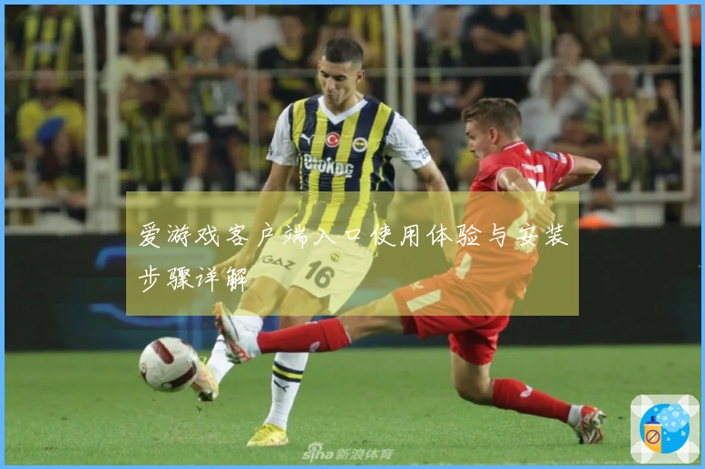 爱游戏客户端入口使用体验与安装步骤详解