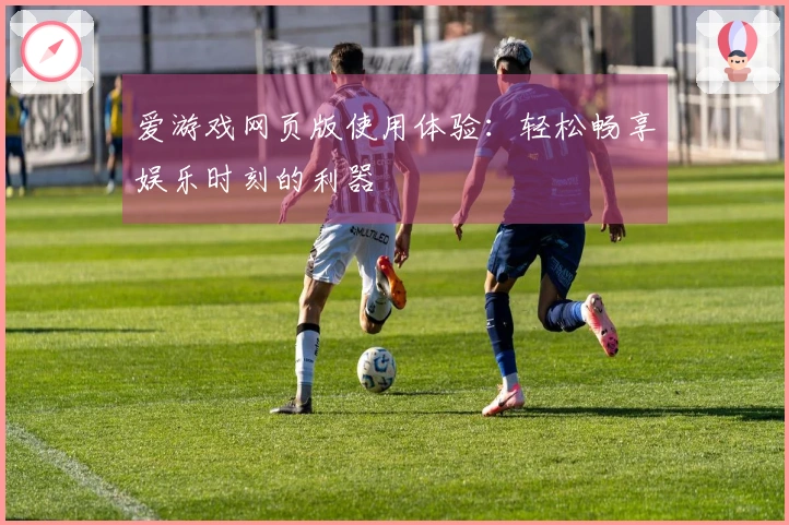 爱游戏网页版使用体验：轻松畅享娱乐时刻的利器