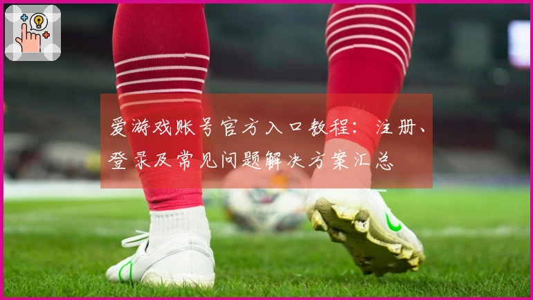 爱游戏账号官方入口教程：注册、登录及常见问题解决方案汇总