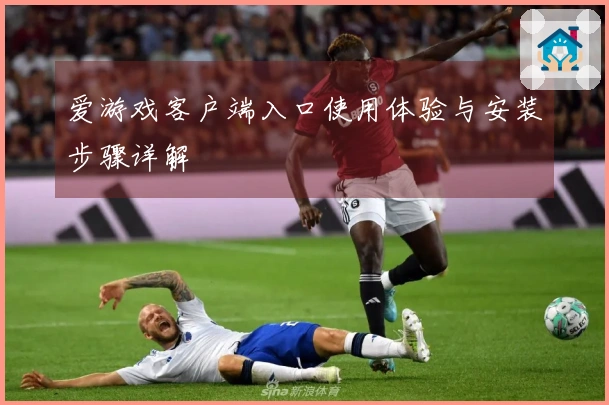 爱游戏客户端入口使用体验与安装步骤详解