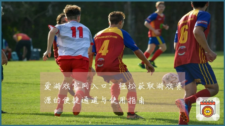 爱游戏官网入口：轻松获取游戏资源的便捷通道与使用指南