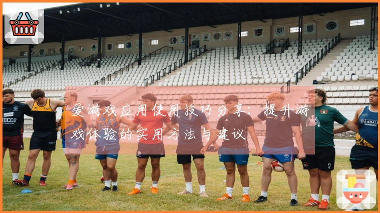 爱游戏应用使用技巧分享：提升游戏体验的实用方法与建议